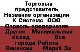 Торговый представитель › Название организации ­ К Системс, ООО › Отрасль предприятия ­ Другое › Минимальный оклад ­ 40 000 - Все города Работа » Вакансии   . Марий Эл респ.,Йошкар-Ола г.